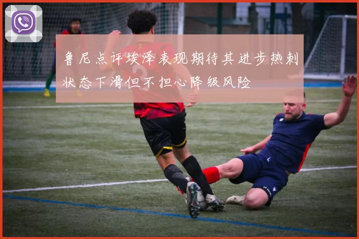 鲁尼点评埃泽表现期待其进步热刺状态下滑但不担心降级风险