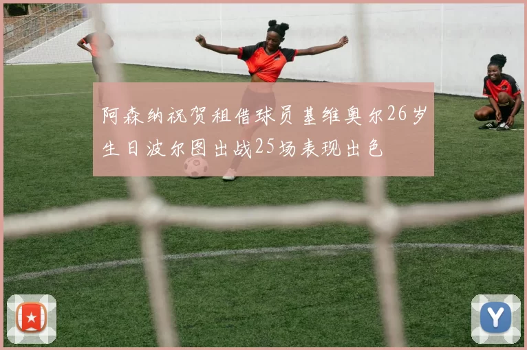 阿森纳祝贺租借球员基维奥尔26岁生日波尔图出战25场表现出色