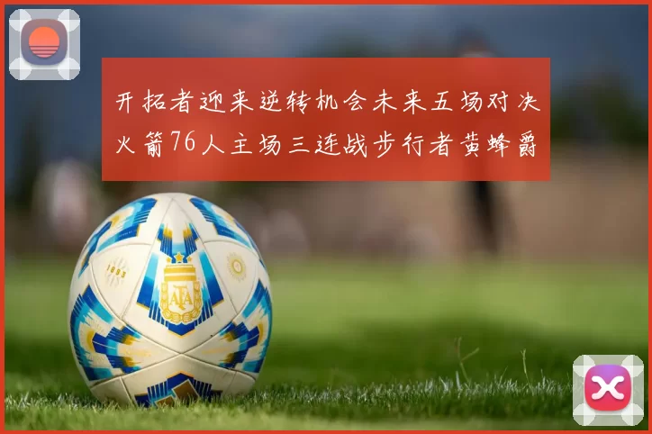 开拓者迎来逆转机会未来五场对决火箭76人主场三连战步行者黄蜂爵士