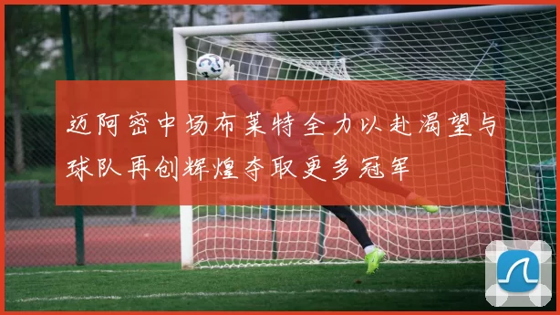迈阿密中场布莱特全力以赴渴望与球队再创辉煌夺取更多冠军