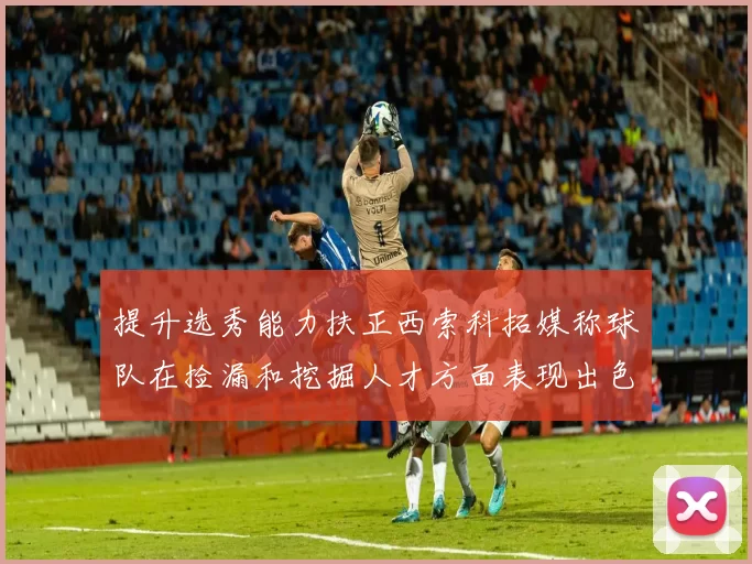 提升选秀能力扶正西索科拓媒称球队在捡漏和挖掘人才方面表现出色