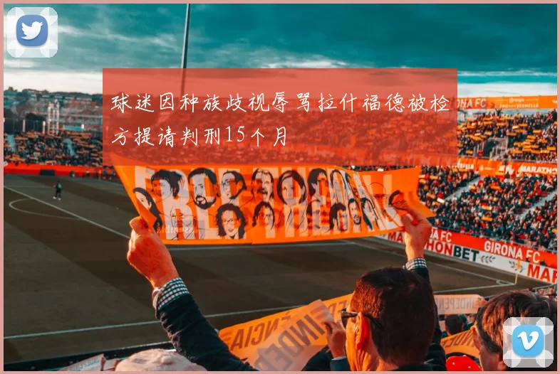 球迷因种族歧视辱骂拉什福德被检方提请判刑15个月