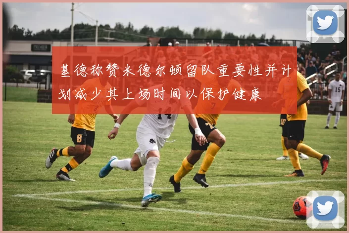 基德称赞米德尔顿留队重要性并计划减少其上场时间以保护健康
