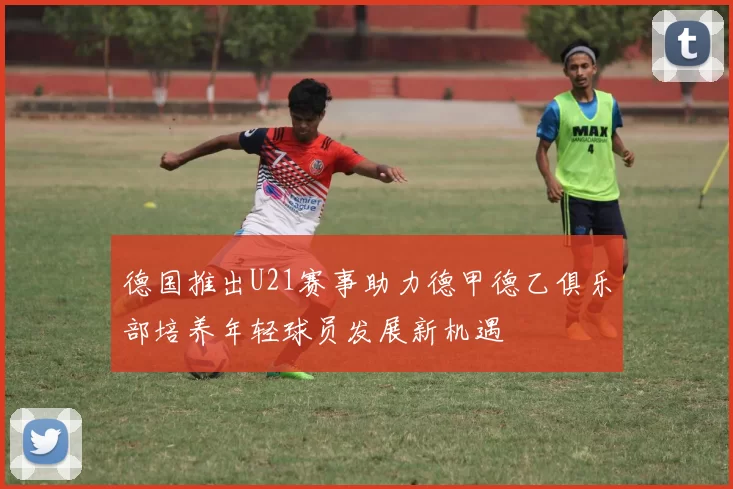 德国推出U21赛事助力德甲德乙俱乐部培养年轻球员发展新机遇