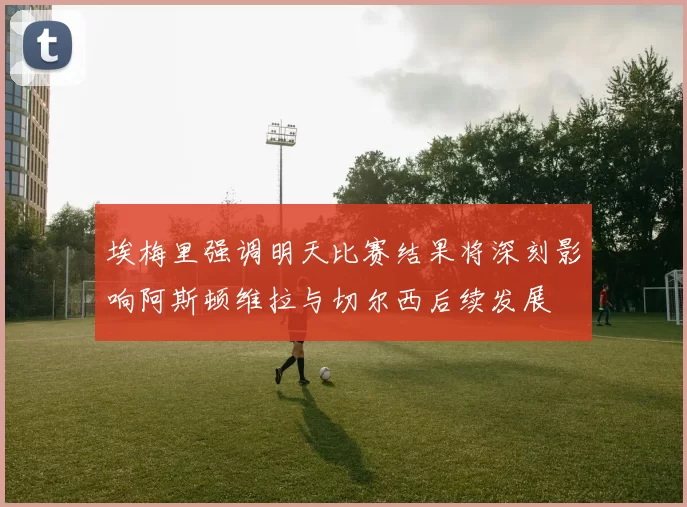 埃梅里强调明天比赛结果将深刻影响阿斯顿维拉与切尔西后续发展