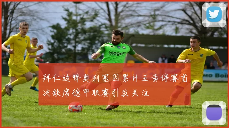 拜仁边锋奥利塞因累计五黄停赛首次缺席德甲联赛引发关注