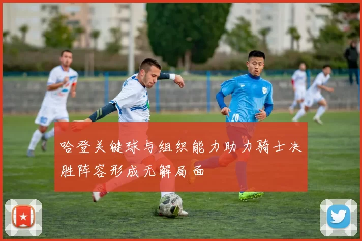 哈登关键球与组织能力助力骑士决胜阵容形成无解局面