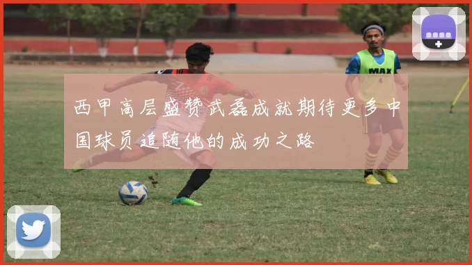 西甲高层盛赞武磊成就期待更多中国球员追随他的成功之路