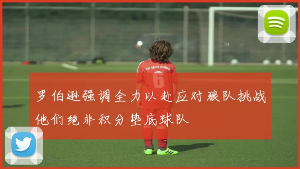 罗伯逊强调全力以赴应对狼队挑战他们绝非积分垫底球队
