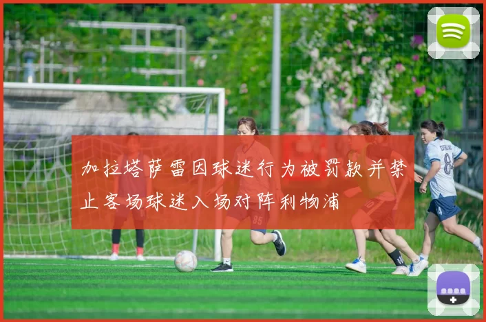 加拉塔萨雷因球迷行为被罚款并禁止客场球迷入场对阵利物浦