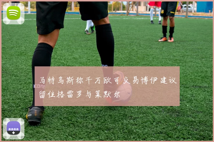 马特乌斯称千万欧可交易博伊建议留住格雷罗与莱默尔