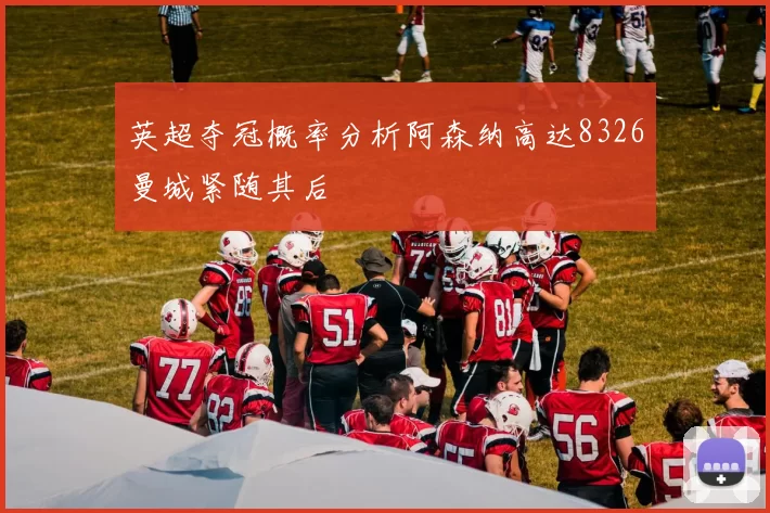 英超夺冠概率分析阿森纳高达8326曼城紧随其后