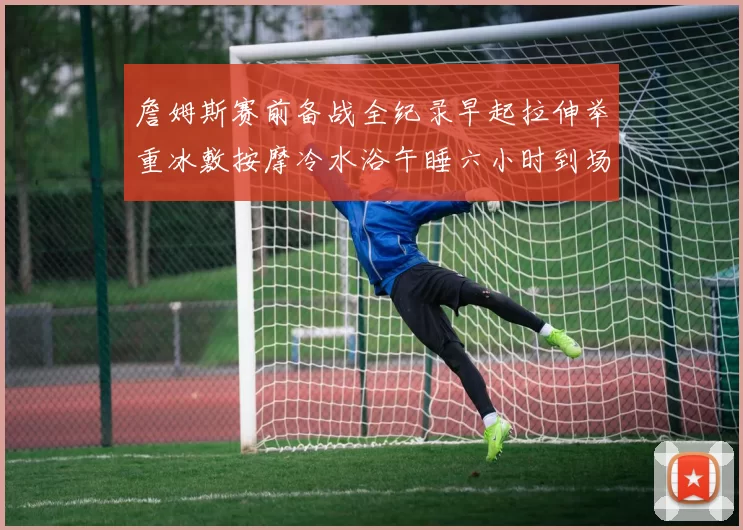 詹姆斯赛前备战全纪录早起拉伸举重冰敷按摩冷水浴午睡六小时到场准备