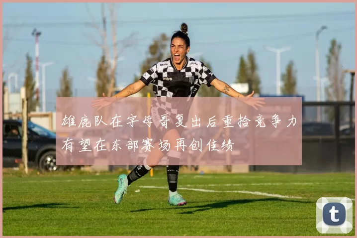 雄鹿队在字母哥复出后重拾竞争力有望在东部赛场再创佳绩