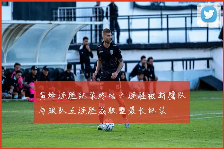 黄蜂连胜纪录终结六连胜被断鹰队与狼队五连胜成联盟最长纪录