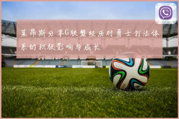 莱昂斯分享G联盟经历对勇士打法体系的积极影响与成长