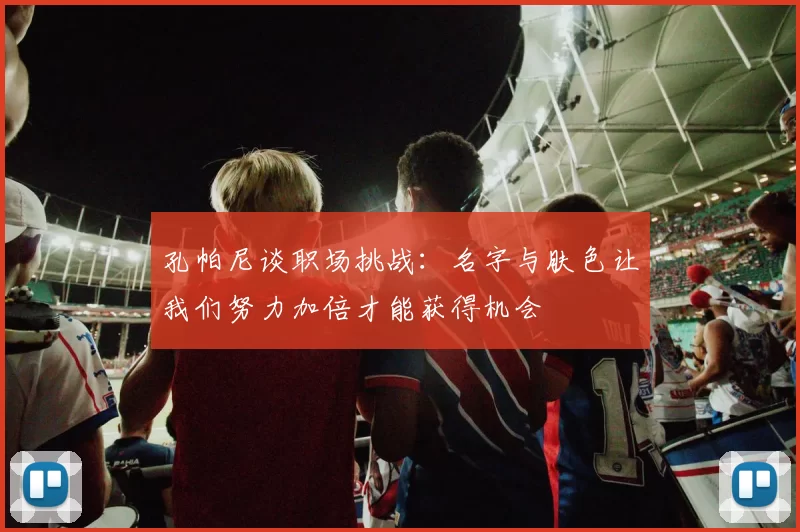 孔帕尼谈职场挑战：名字与肤色让我们努力加倍才能获得机会