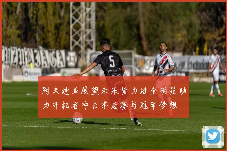 阿夫迪亚展望未来努力进全明星助力开拓者冲击季后赛与冠军梦想