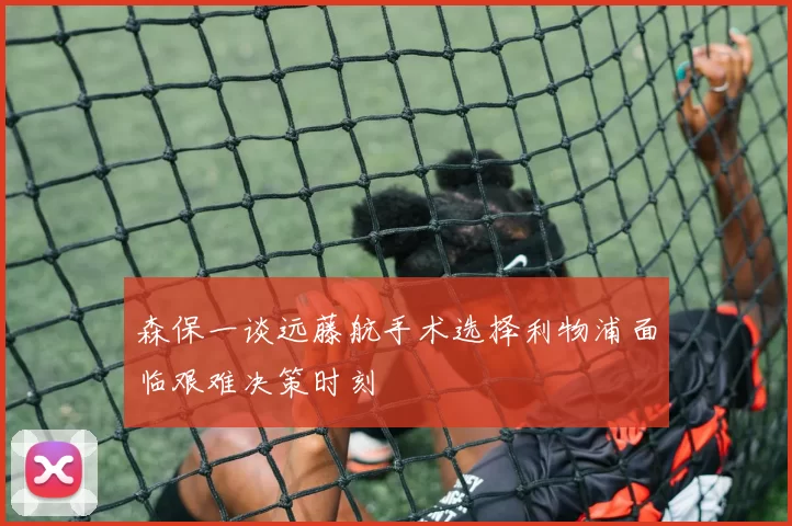 森保一谈远藤航手术选择利物浦面临艰难决策时刻