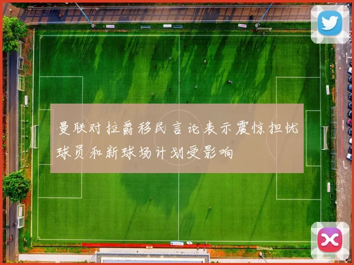 曼联对拉爵移民言论表示震惊担忧球员和新球场计划受影响
