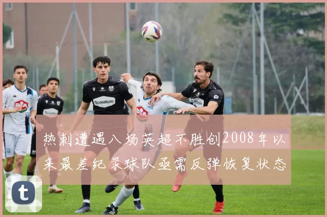 热刺遭遇八场英超不胜创2008年以来最差纪录球队亟需反弹恢复状态