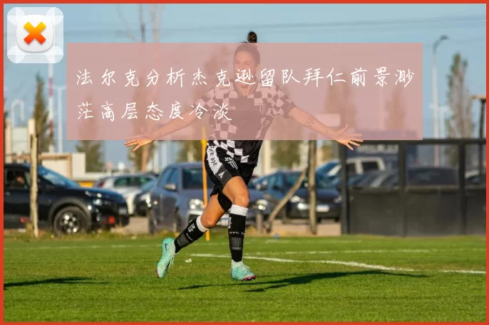 法尔克分析杰克逊留队拜仁前景渺茫高层态度冷淡