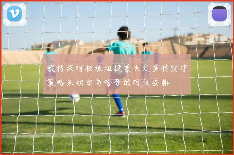 戴格诺特教练组投票决定多特防守策略米切尔与哈登的对位安排