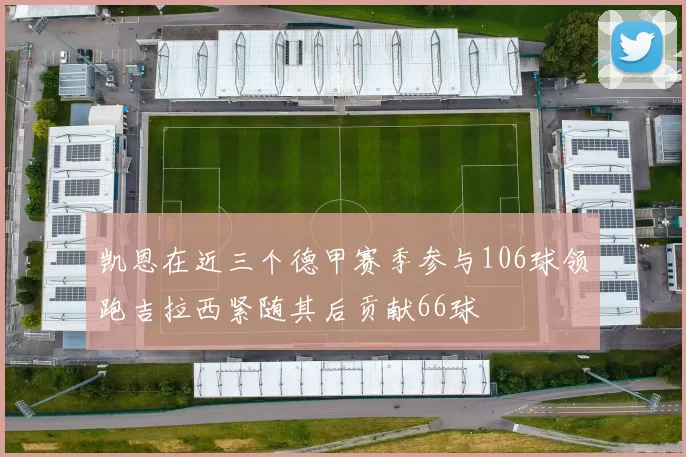 凯恩在近三个德甲赛季参与106球领跑吉拉西紧随其后贡献66球