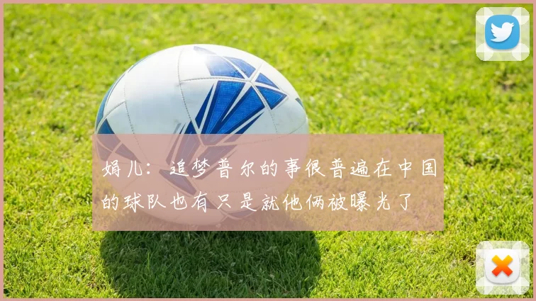 娟儿:追梦普尔的事很普遍在中国的球队也有只是就他俩被曝光了