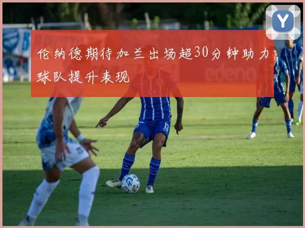 伦纳德期待加兰出场超30分钟助力球队提升表现