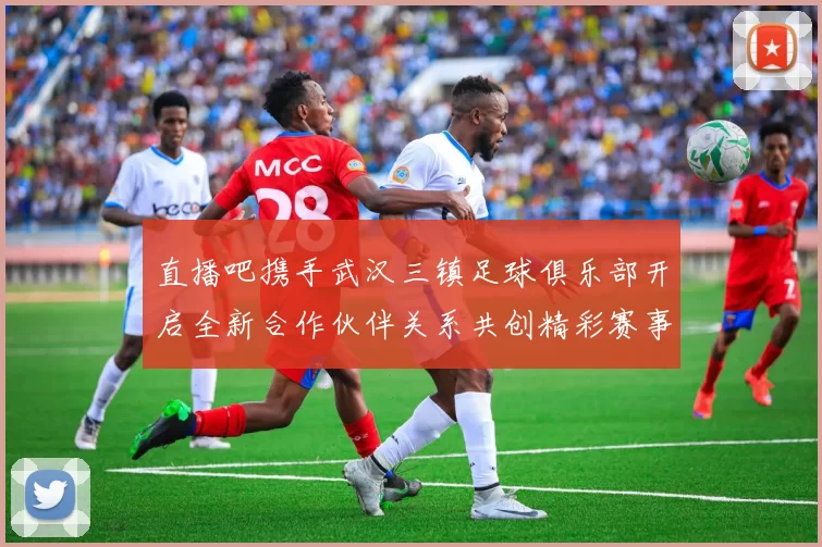 直播吧携手武汉三镇足球俱乐部开启全新合作伙伴关系共创精彩赛事体验