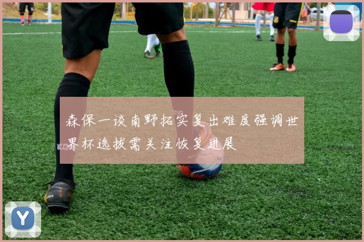 森保一谈南野拓实复出难度强调世界杯选拔需关注恢复进展