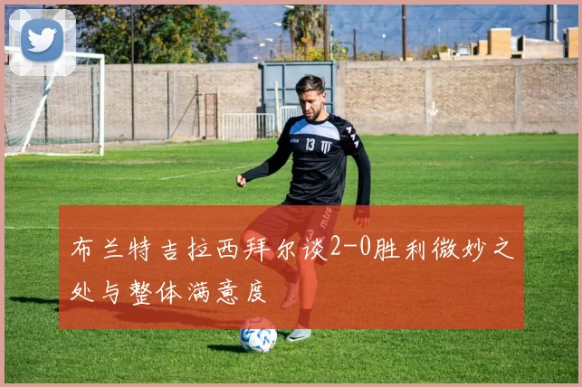 布兰特吉拉西拜尔谈2-0胜利微妙之处与整体满意度